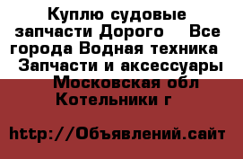 Куплю судовые запчасти Дорого! - Все города Водная техника » Запчасти и аксессуары   . Московская обл.,Котельники г.